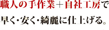 自社工房での職人の手作業による早く・安く綺麗な仕上げ
